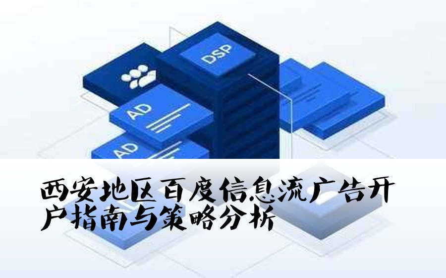 [西安百度信息流开户] 西安地区百度信息流广告开户指南与策略分析