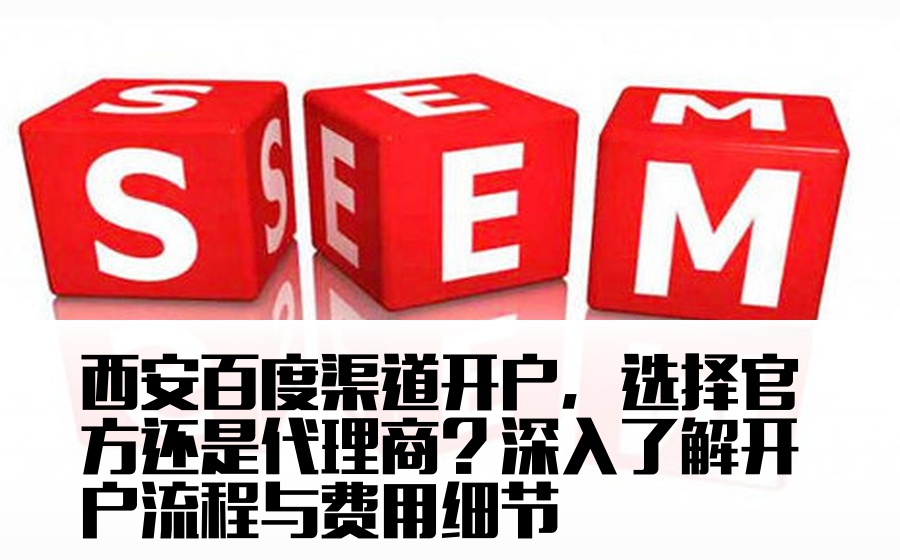 西安百度渠道开户，选择官方还是代理商？深入了解开户流程与费用细节