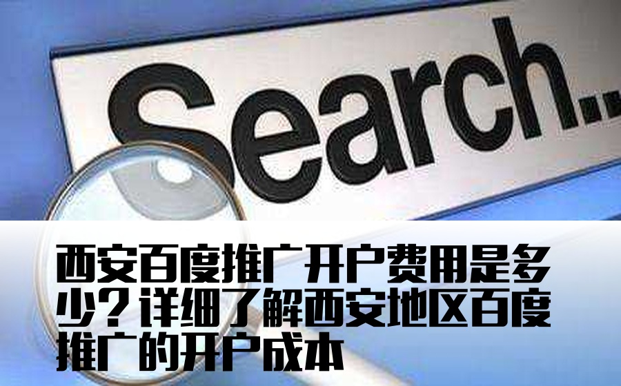 西安百度推广开户费用是多少？详细了解西安地区百度推广的开户成本