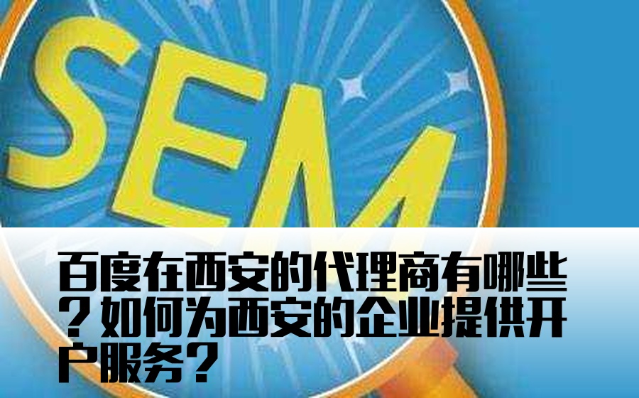 百度在西安的代理商有哪些？如何为西安的企业提供开户服务？