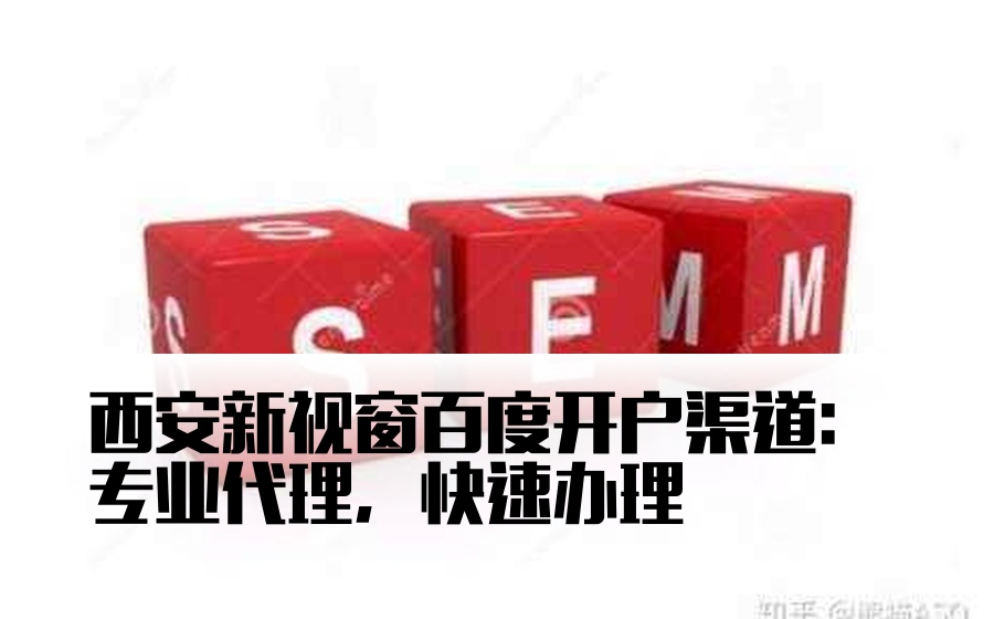 西安新视窗百度开户渠道：专业代理，快速办理