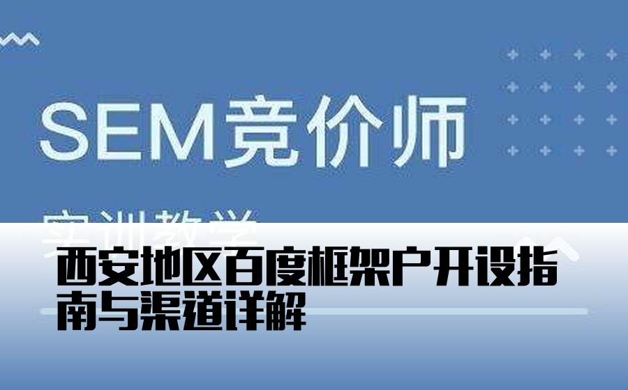 西安地区百度框架户开设指南与渠道详解