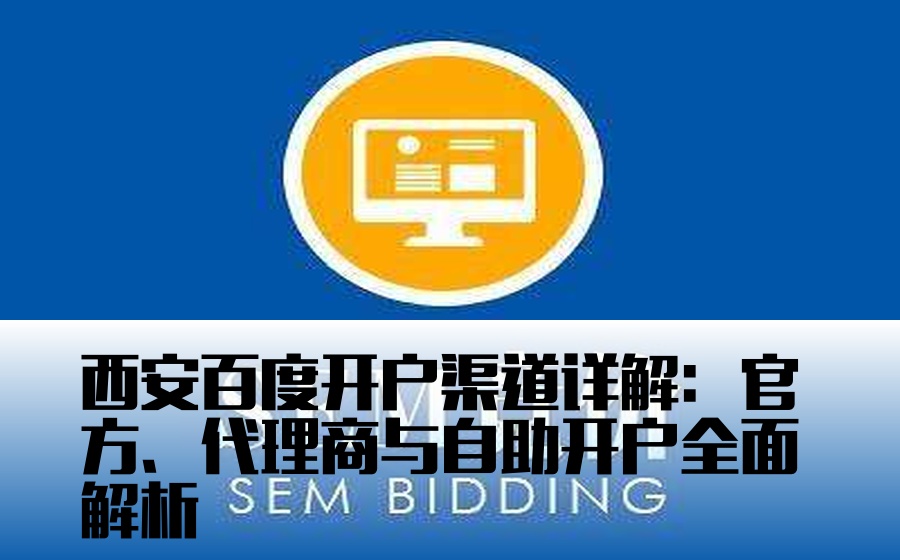 西安百度开户渠道详解：官方、代理商与自助开户全面解析