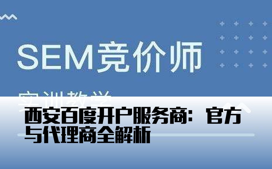 西安百度开户服务商：官方与代理商全解析