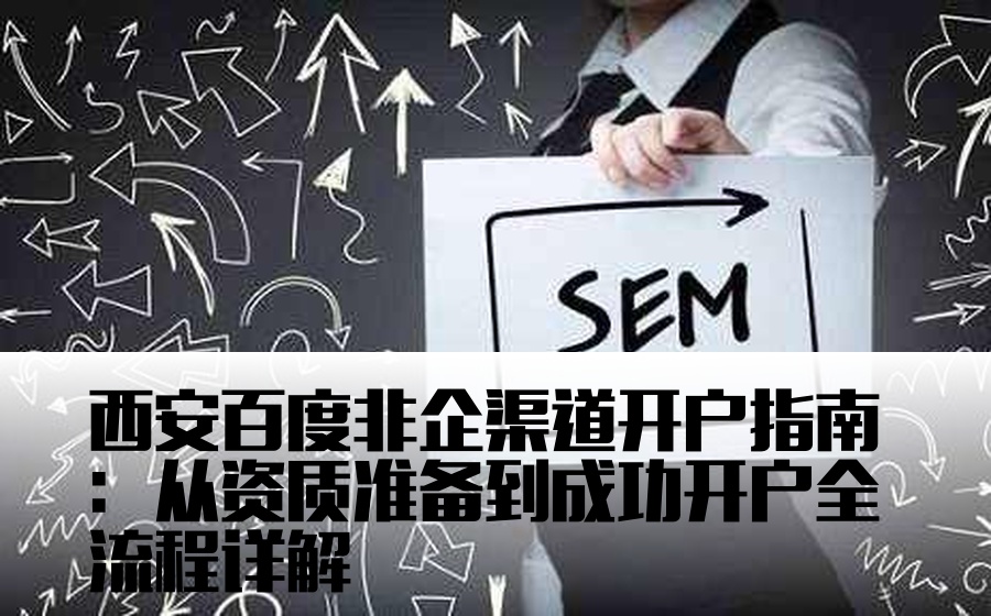 西安百度非企渠道开户指南：从资质准备到成功开户全流程详解