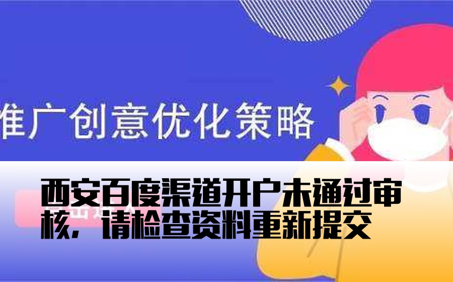 西安百度渠道开户未通过审核，请检查资料重新提交