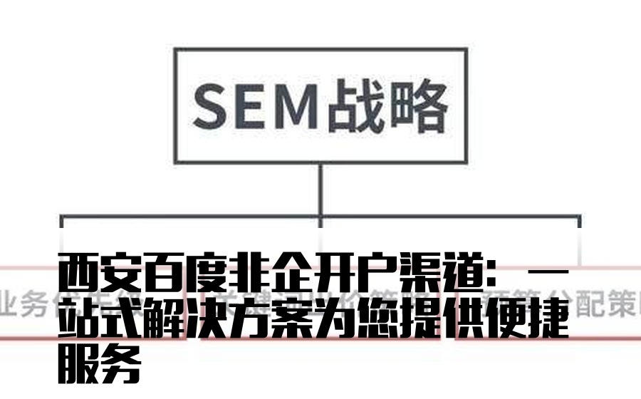 西安百度非企开户渠道：一站式解决方案为您提供便捷服务