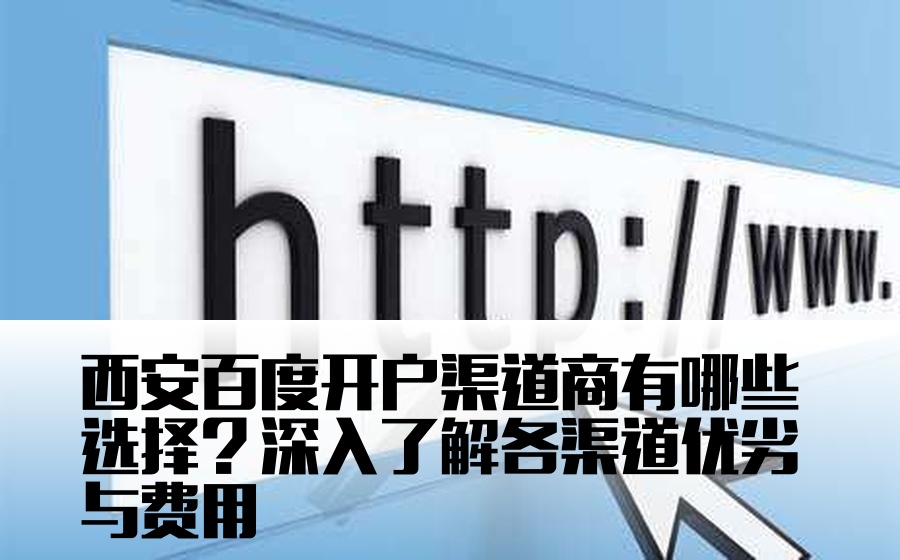 西安百度开户渠道商有哪些选择？深入了解各渠道优劣与费用