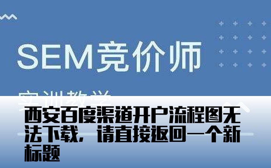 西安百度渠道开户流程图无法下载，请直接返回一个新标题