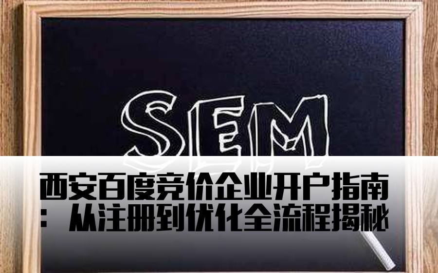 西安百度竞价企业开户指南：从注册到优化全流程揭秘