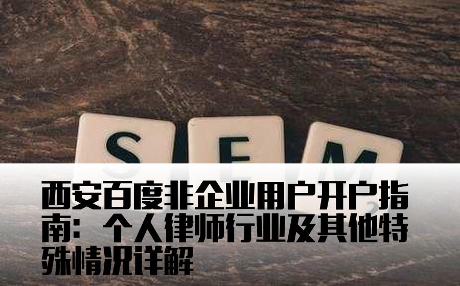 西安百度非企业用户开户指南：个人律师行业及其他特殊情况详解