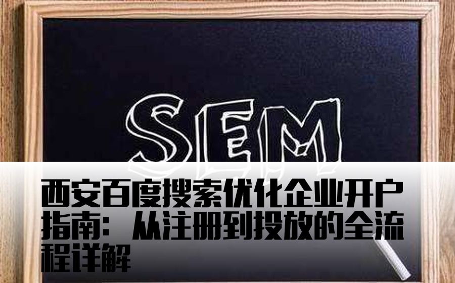 西安百度搜索优化企业开户指南：从注册到投放的全流程详解